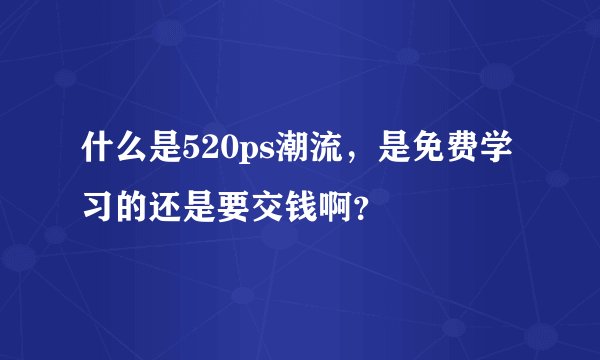 什么是520ps潮流，是免费学习的还是要交钱啊？