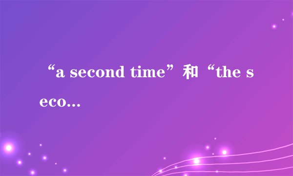 “a second time”和“the second time”有什么区别？