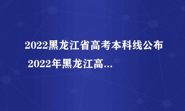 2022黑龙江省高考本科线公布 2022年黑龙江高考分数线查询