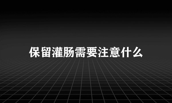 保留灌肠需要注意什么