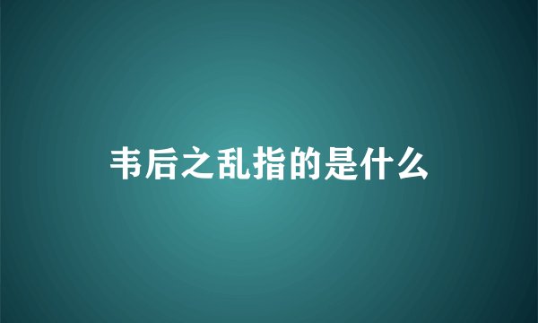 韦后之乱指的是什么