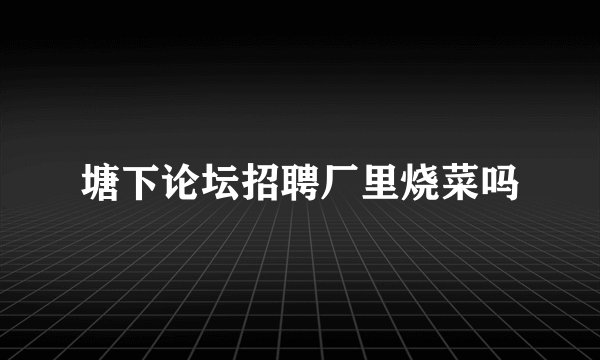塘下论坛招聘厂里烧菜吗