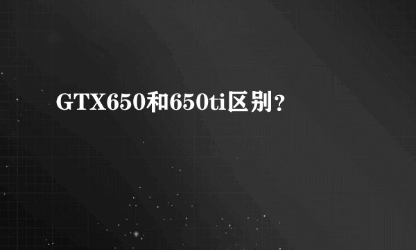 GTX650和650ti区别？