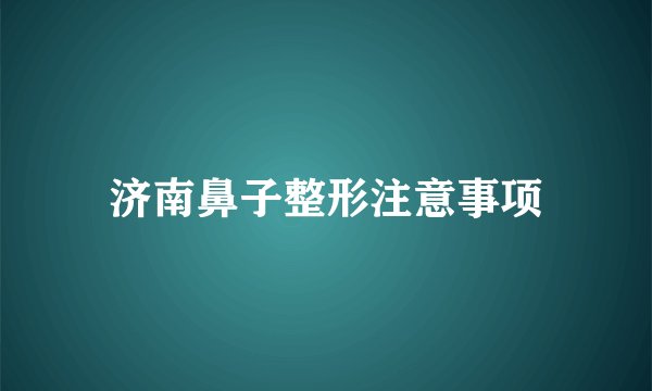 济南鼻子整形注意事项