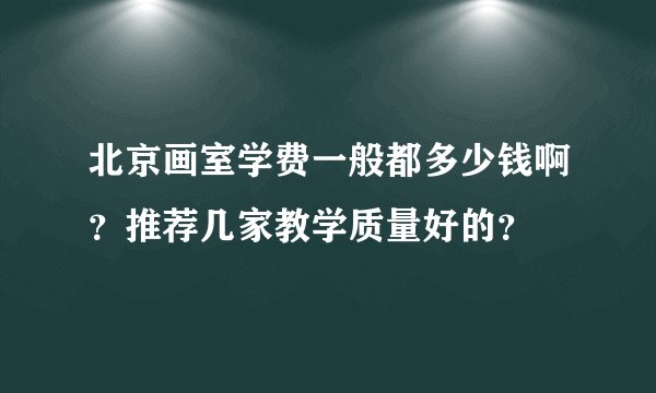 北京画室学费一般都多少钱啊？推荐几家教学质量好的？
