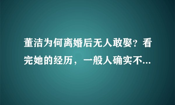 董洁为何离婚后无人敢娶？看完她的经历，一般人确实不敢下手，你咋看？