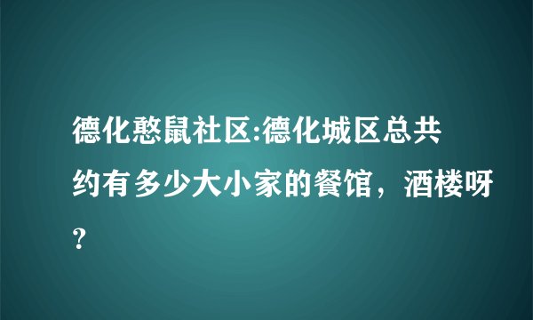 德化憨鼠社区:德化城区总共约有多少大小家的餐馆，酒楼呀？