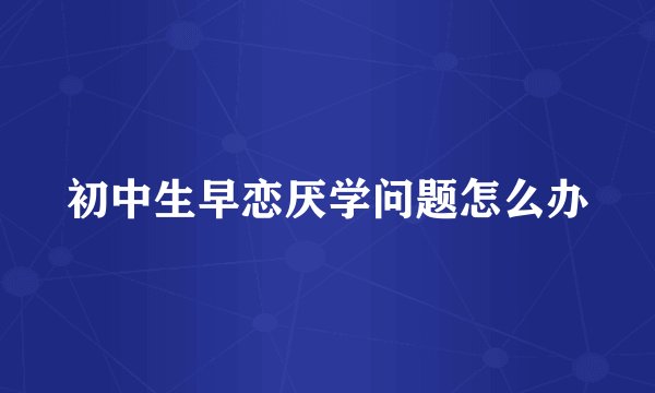 初中生早恋厌学问题怎么办