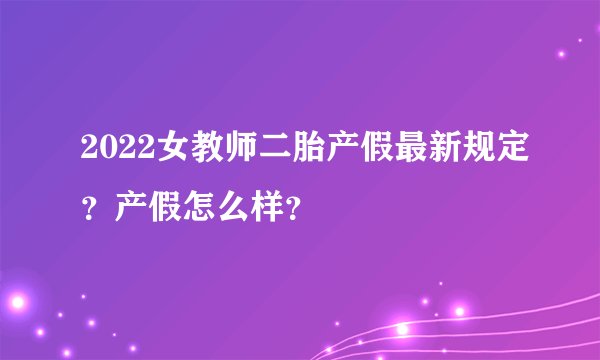 2022女教师二胎产假最新规定？产假怎么样？