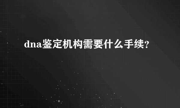 dna鉴定机构需要什么手续？