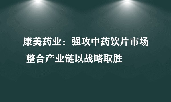 康美药业：强攻中药饮片市场 整合产业链以战略取胜