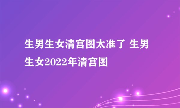 生男生女清宫图太准了 生男生女2022年清宫图
