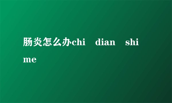 肠炎怎么办chi dian shi me