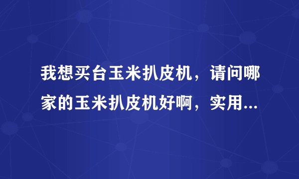 我想买台玉米扒皮机，请问哪家的玉米扒皮机好啊，实用的，便宜的。最好留个电话·