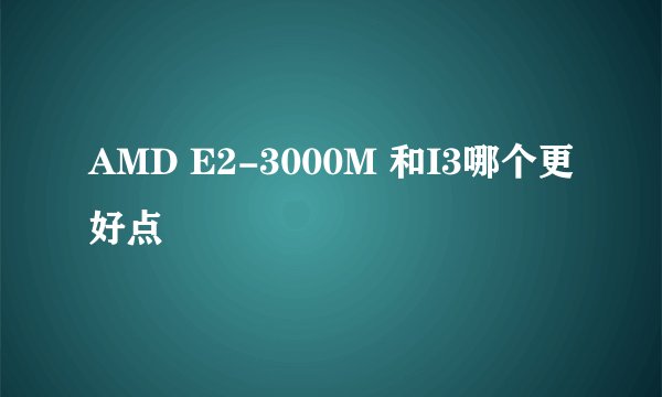 AMD E2-3000M 和I3哪个更好点