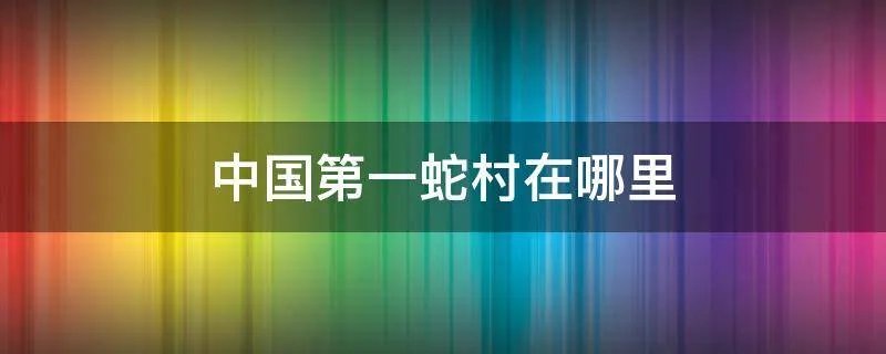 中国第一蛇村在哪里