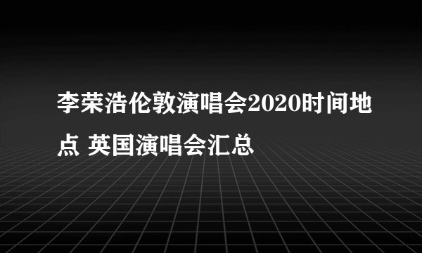 李荣浩伦敦演唱会2020时间地点 英国演唱会汇总