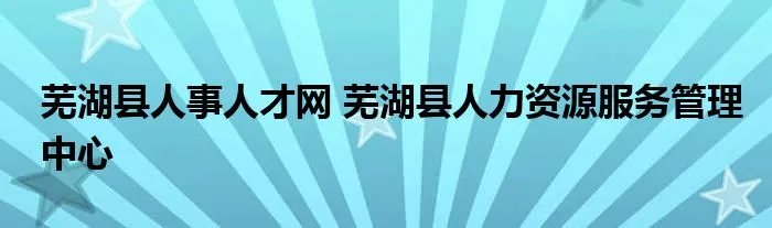 芜湖县人事人才网 芜湖县人力资源服务管理中心