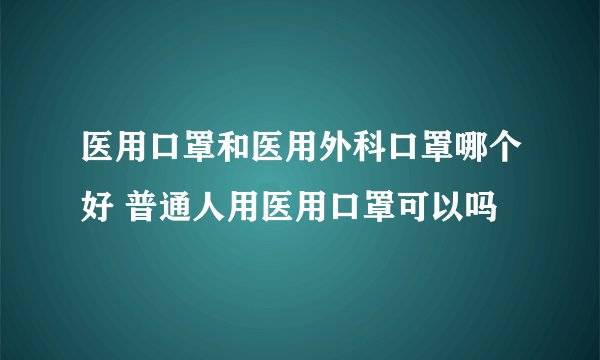 医用口罩和医用外科口罩哪个好 普通人用医用口罩可以吗