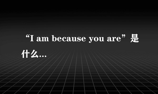 “I am because you are”是什么意思？原来