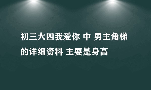 初三大四我爱你 中 男主角梯 的详细资料 主要是身高