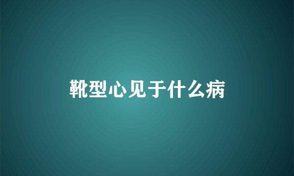 靴型心见于什么病