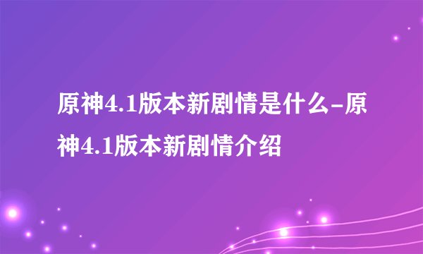 原神4.1版本新剧情是什么-原神4.1版本新剧情介绍