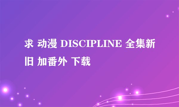 求 动漫 DISCIPLINE 全集新旧 加番外 下载