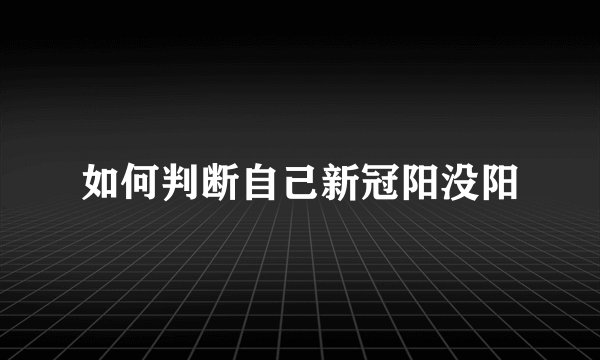 如何判断自己新冠阳没阳