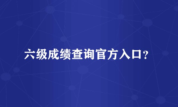 六级成绩查询官方入口？