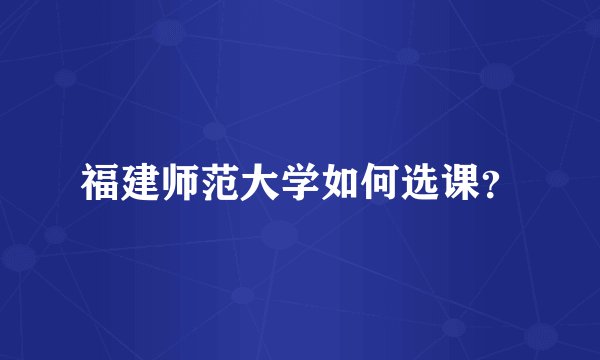 福建师范大学如何选课？
