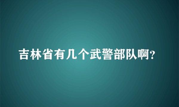 吉林省有几个武警部队啊？