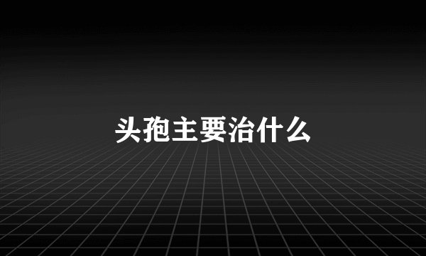 头孢主要治什么