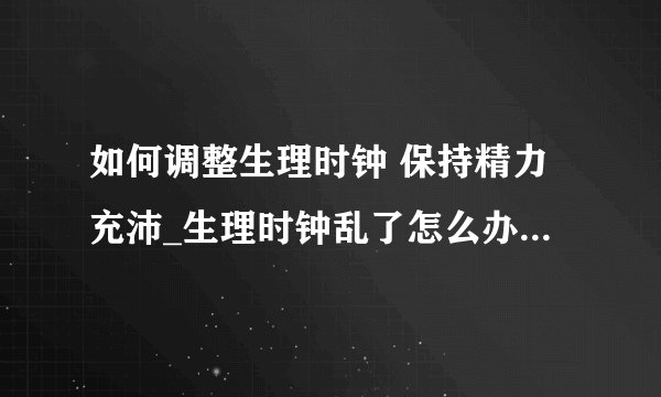 如何调整生理时钟 保持精力充沛_生理时钟乱了怎么办_导正生理时钟两大法宝_六大错误睡法让你的生理时钟错乱