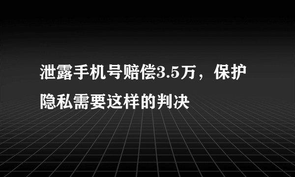 泄露手机号赔偿3.5万，保护隐私需要这样的判决