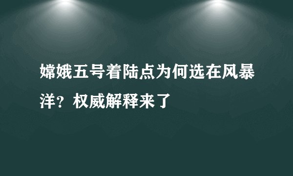 嫦娥五号着陆点为何选在风暴洋？权威解释来了