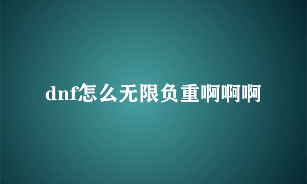 dnf怎么无限负重啊啊啊
