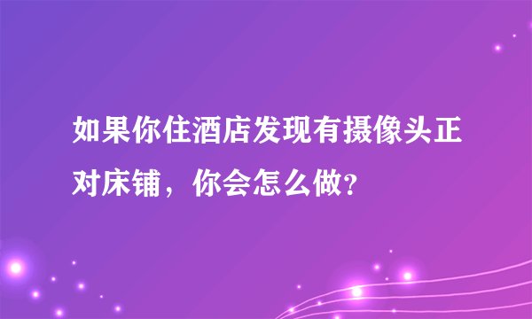 如果你住酒店发现有摄像头正对床铺，你会怎么做？