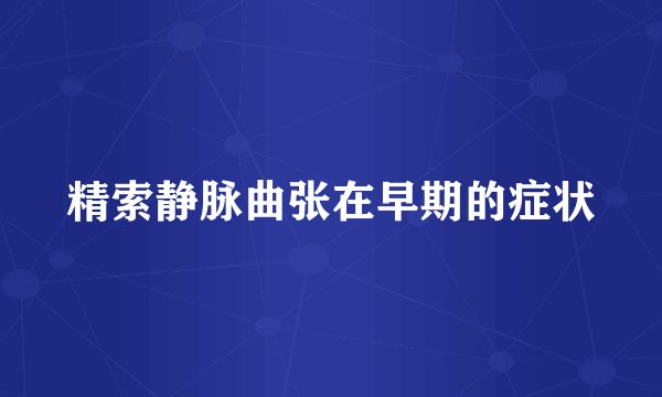 精索静脉曲张在早期的症状