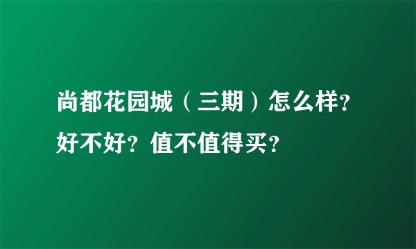 尚都花园城（三期）怎么样？好不好？值不值得买？