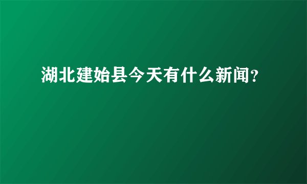 湖北建始县今天有什么新闻？