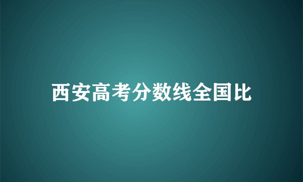 西安高考分数线全国比