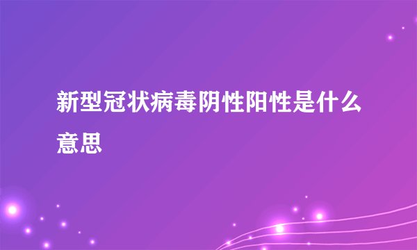 新型冠状病毒阴性阳性是什么意思