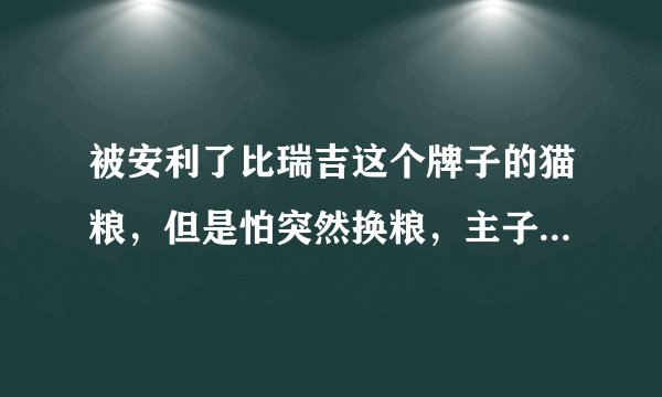 被安利了比瑞吉这个牌子的猫粮，但是怕突然换粮，主子会不适应，好难啊？