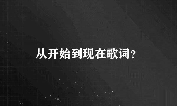 从开始到现在歌词？