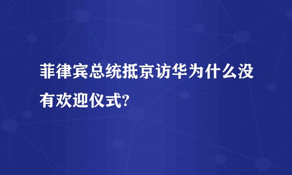 菲律宾总统抵京访华为什么没有欢迎仪式?