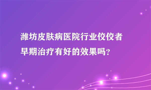 潍坊皮肤病医院行业佼佼者 早期治疗有好的效果吗？