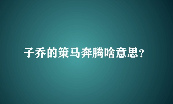 子乔的策马奔腾啥意思？
