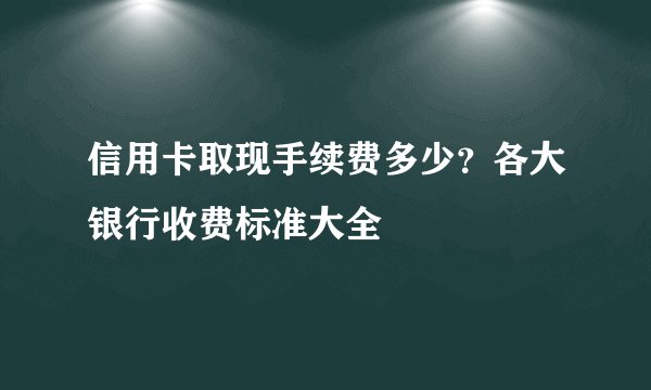 信用卡取现手续费多少？各大银行收费标准大全