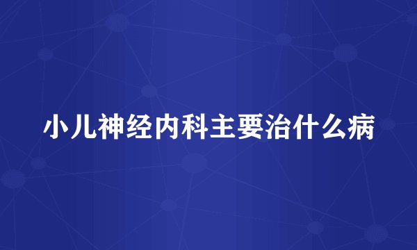 小儿神经内科主要治什么病